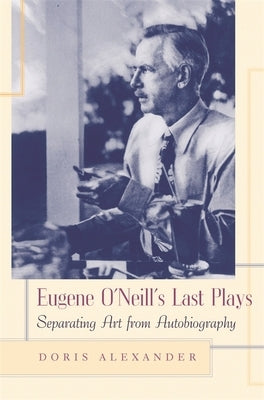 Eugene O'Neill's Last Plays: Separating Art from Autobiography by Alexander, Doris