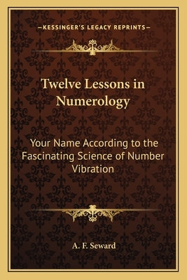 Twelve Lessons in Numerology: Your Name According to the Fascinating Science of Number Vibration by Seward, A. F.