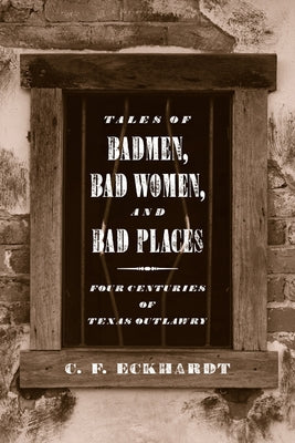 Tales of Badmen, Bad Women, and Bad Places: Four Centuries of Texas Outlawry by Eckhardt, C. F.