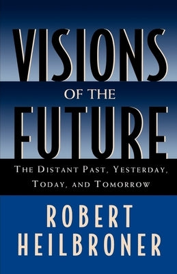 Visions of the Future: The Distant Past, Yesterday, Today, Tomorrow by Heilbroner, Robert