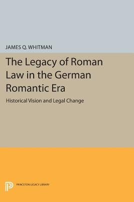 The Legacy of Roman Law in the German Romantic Era: Historical Vision and Legal Change by Whitman, James Q.