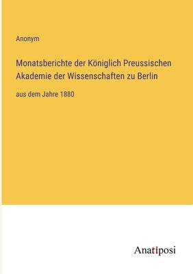 Monatsberichte der Königlich Preussischen Akademie der Wissenschaften zu Berlin: aus dem Jahre 1880 by Anonym