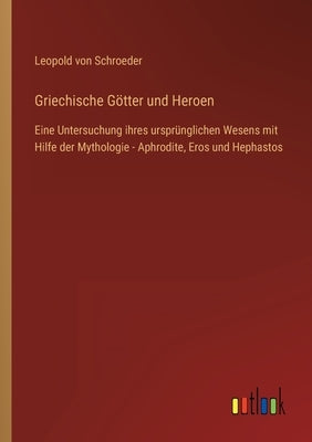 Griechische Götter und Heroen: Eine Untersuchung ihres ursprünglichen Wesens mit Hilfe der Mythologie - Aphrodite, Eros und Hephastos by Schroeder, Leopold Von