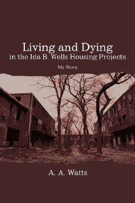 Living and Dying in the Ida B. Wells Housing Projects: My Story by Watts, A. A.