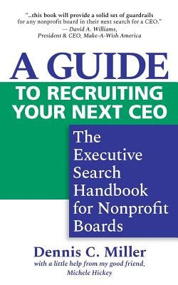 A Guide to Recruiting Your Next CEO: The Executive Search Handbook for Nonprofit Boards by Miller, Dennis C.