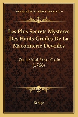 Les Plus Secrets Mysteres Des Hauts Grades De La Maconnerie Devoiles: Ou Le Vrai Rose-Croix (1766) by Berage