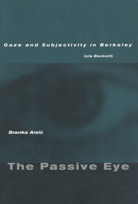 The Passive Eye: Gaze and Subjectivity in Berkeley (Via Beckett) by Arsic, Branka