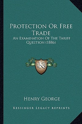 Protection or Free Trade: An Examination of the Tariff Question (1886) an Examination of the Tariff Question (1886) by George, Henry, Jr.