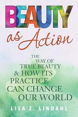 Beauty as Action: The Way of True Beauty and How Its Practice Can Change Our World by Lindahl, Lisa Z.