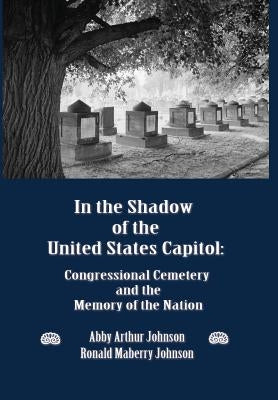 In the Shadow of the United States Capitol: Congressional Cemetery and the Memory of the Nation by Johnson, Abby A.