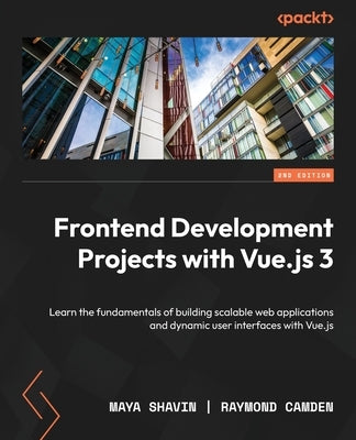 Frontend Development Projects with Vue.js 3 - Second Edition: Learn the fundamentals of building scalable web applications and dynamic user interfaces by Shavin, Maya