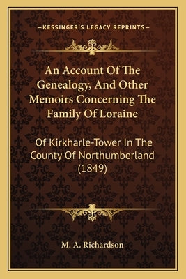 An Account of the Genealogy, and Other Memoirs Concerning the Family of Loraine: Of Kirkharle-Tower in the County of Northumberland (1849) by M. a. Richardson