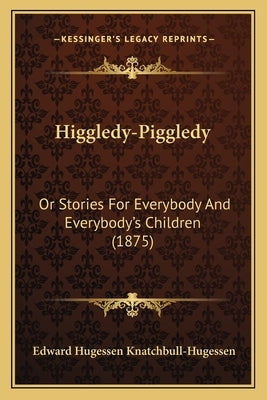 Higgledy-Piggledy: Or Stories For Everybody And Everybody's Children (1875) by Knatchbull-Hugessen, Edward Hugessen