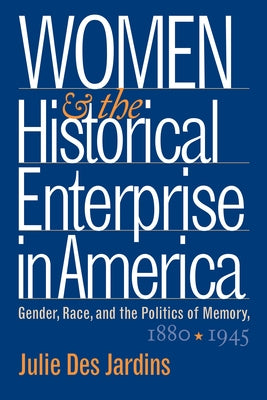 Women and the Historical Enterprise in America: Gender, Race and the Politics of Memory: Gender, Race, and the Politics of Memory, 1880-1945 by Des Jardins, Julie