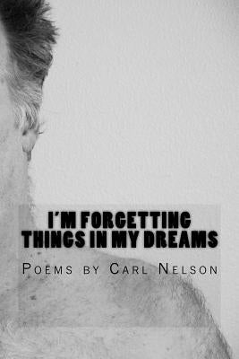 I'm Forgetting Things in My Dreams: Poems by Carl Nelson by Nelson, Carl