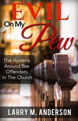 Evil On My Pew: The Hysteria Around Sex Offenders In The Church by Anderson, Larry M.