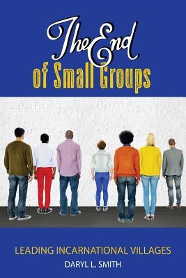 The End of Small Groups: Leading Incarnational Villages by Smith, Daryl L.