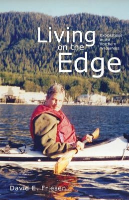 Living on the Edge: Explorations in the Northern Wilderness by Friesen, David E.