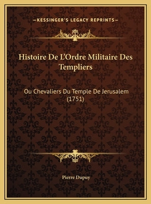 Histoire De L'Ordre Militaire Des Templiers: Ou Chevaliers Du Temple De Jerusalem (1751) by Dupuy, Pierre