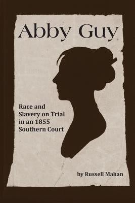 Abby Guy: Race and Slavery on Trial in an 1855 Southern Court by Mahan, Russell