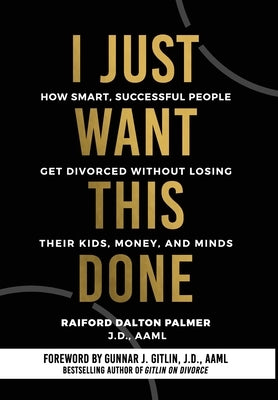 I Just Want This Done: How Smart, Successful People Get Divorced without Losing their Kids, Money, and Minds by Palmer, Raiford