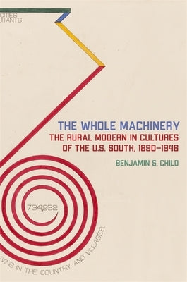 Whole Machinery: The Rural Modern in Cultures of the U.S. South, 1890-1946 by Child, Benjamin S.