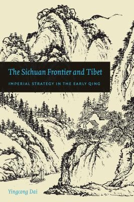 The Sichuan Frontier and Tibet: Imperial Strategy in the Early Qing by Dai, Yingcong