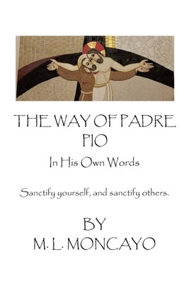 The Way of Padre Pio In His Own Words: Sanctify yourself, and sanctify others. by Moncayo, M. L.
