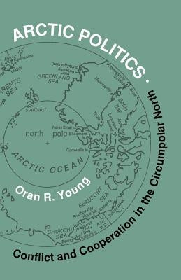 Arctic Politics: Conflict and Cooperation in the Circumpolar North by Young, Oran R.