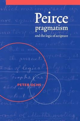 Peirce, Pragmatism, and the Logic of Scripture by Ochs, Peter