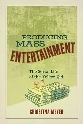 Producing Mass Entertainment: The Serial Life of the Yellow Kid by Meyer, Christina