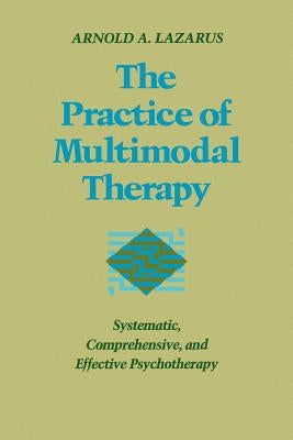 Practice of Multimodal Therapy: Systematic, Comprehensive, and Effective Psychotherapy by Lazarus, Arnold A.