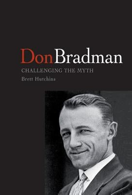 Don Bradman: Challenging the Myth by Hutchins, Brett