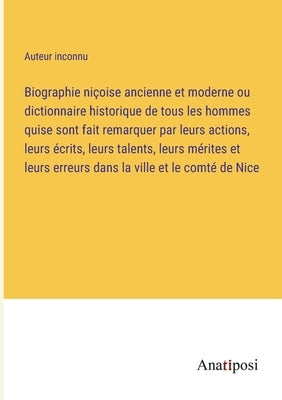 Biographie niçoise ancienne et moderne ou dictionnaire historique de tous les hommes quise sont fait remarquer par leurs actions, leurs écrits, leurs by Auteur Inconnu