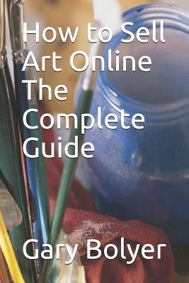 How to Sell Art Online: The Complete Guide by Bolyer, Gary