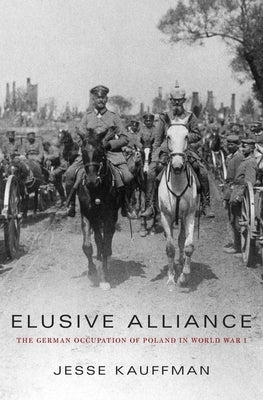 Elusive Alliance: The German Occupation of Poland in World War I by Kauffman, Jesse