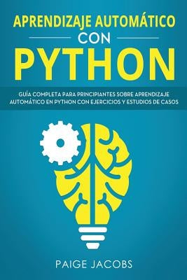 Aprendizaje automático con Python: Guía completa para principiantes sobre aprendizaje automático en Python con ejercicios y estudios de casos(Libro En by Jacobs, Paige