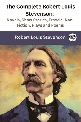 The Complete Robert Louis Stevenson: Novels, Short Stories, Travels, Non-Fiction, Plays and Poems by Stevenson, Robert Louis