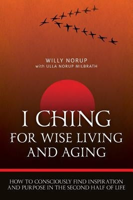 I Ching For Wise Living And Aging: How to consciously find inspiration and purpose in the second half of life by Milbrath, Ulla Norup