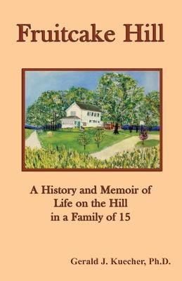Fruitcake Hill: A History and Memoir of Life on the Hill in a Family of 15 by Kuecher, Gerald J.