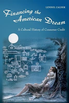 Financing the American Dream: A Cultural History of Consumer Credit by Calder, Lendol