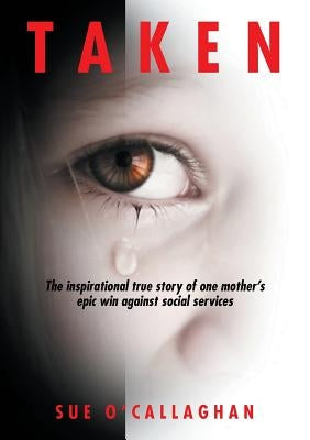 Taken: The Inspirational True Story Of One Mother's Epic Win Against Social Services by O'Callaghan, Sue