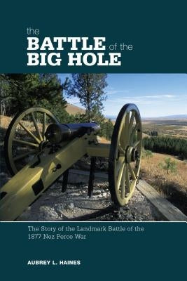 Battle of the Big Hole: The Story Of The Landmark Battle Of The 1877 Nez Perce War, First Edition by Haines, Aubrey