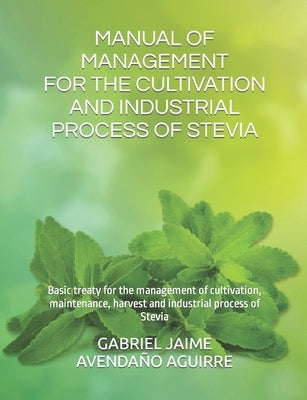 Manual of Management for the Cultivation and Industrial Process of Stevia: Basic treaty for the management of cultivation, maintenance, harvest and in by Avenda&#241;o Aguirre, Gabriel Jaime