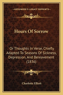Hours Of Sorrow: Or Thoughts In Verse, Chiefly Adapted To Seasons Of Sickness, Depression, And Bereavement (1836) by Elliott, Charlotte
