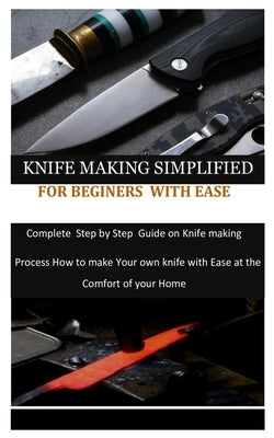 Knife Making Simplified for Beginers with Ease: Complete Step by Step Guide on Knife making process how to make your own knife with Ease at the Comfor by Bartlett, Shawn