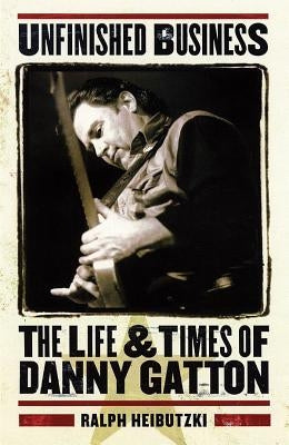 Unfinished Business: The Life & Times of Danny Gatton by Heibutzki, Ralph