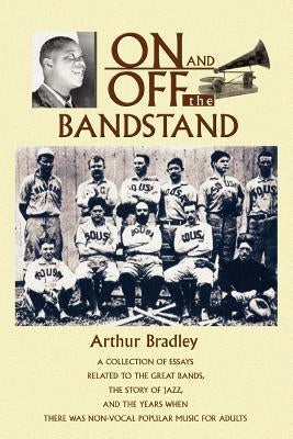 On and Off the Bandstand: A Collection of Essays Related to the Great Bands, the Story of Jazz, and the Years When There Was Non-Vocal Popular M by Bradley, Arthur