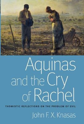 Aquinas and the Cry of Rachel Thomistic Reflections on the Problem of Evil by Knasas, John F. X.