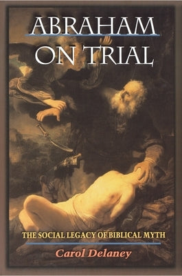 Abraham on Trial: The Social Legacy of Biblical Myth by Delaney, Carol